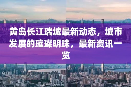 黃島長江瑞城最新動態(tài)，城市發(fā)展的璀璨明珠，最新資訊一覽