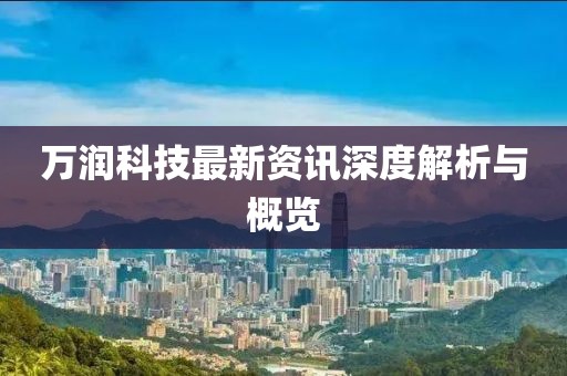 萬(wàn)潤(rùn)科技最新資訊深度解析與概覽