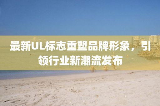 最新UL標(biāo)志重塑品牌形象，引領(lǐng)行業(yè)新潮流發(fā)布