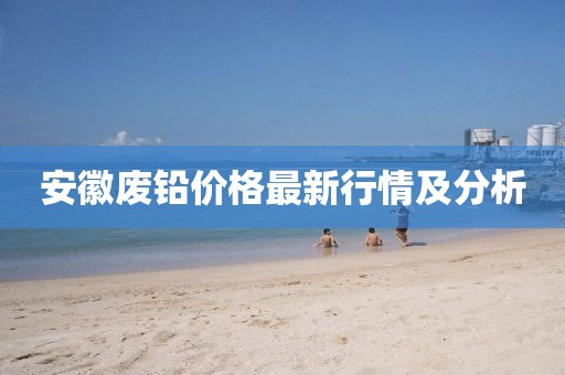 安徽廢鉛價格最新行情及分析