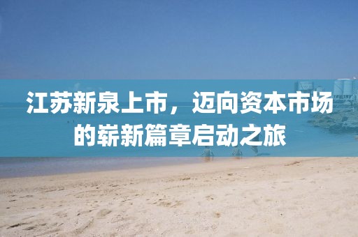 江蘇新泉上市，邁向資本市場(chǎng)的嶄新篇章啟動(dòng)之旅