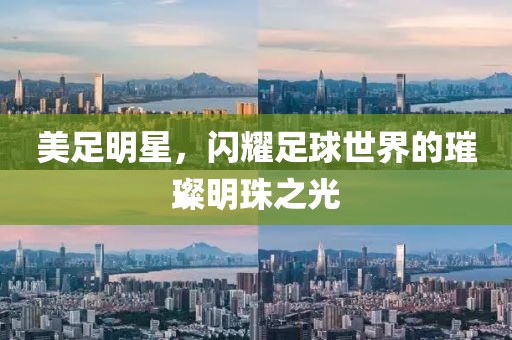 美足明星，閃耀足球世界的璀璨明珠之光