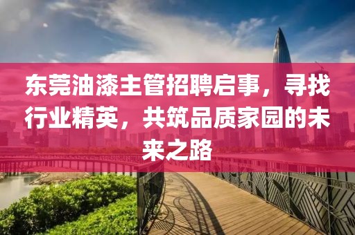 東莞油漆主管招聘啟事，尋找行業(yè)精英，共筑品質(zhì)家園的未來之路