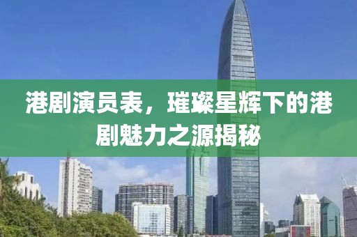 港劇演員表，璀璨星輝下的港劇魅力之源揭秘