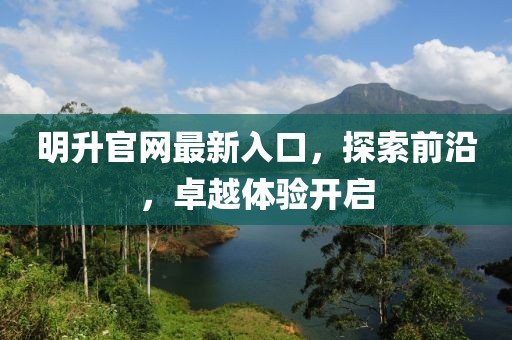 明升官網(wǎng)最新入口，探索前沿，卓越體驗開啟