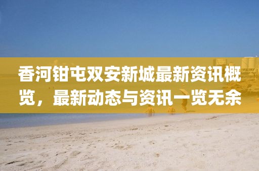 香河鉗屯雙安新城最新資訊概覽，最新動(dòng)態(tài)與資訊一覽無余