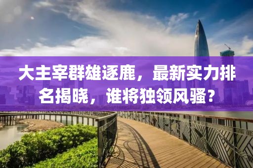 大主宰群雄逐鹿，最新實(shí)力排名揭曉，誰將獨(dú)領(lǐng)風(fēng)騷？