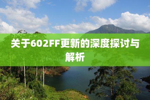 關(guān)于602FF更新的深度探討與解析