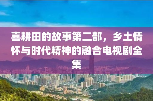 喜耕田的故事第二部，鄉(xiāng)土情懷與時(shí)代精神的融合電視劇全集