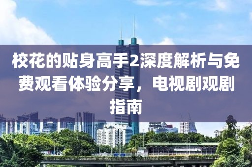 ?；ǖ馁N身高手2深度解析與免費(fèi)觀看體驗(yàn)分享，電視劇觀劇指南
