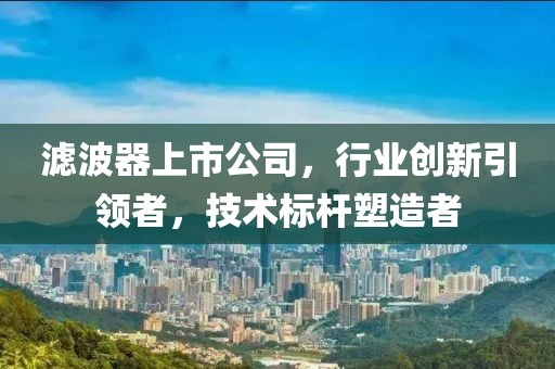 濾波器上市公司，行業(yè)創(chuàng)新引領者，技術標桿塑造者