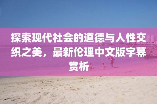 探索現(xiàn)代社會(huì)的道德與人性交織之美，最新倫理中文版字幕賞析