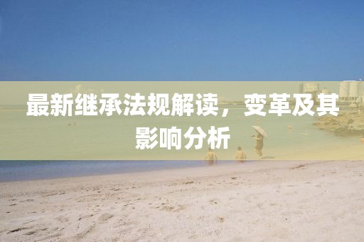 最新繼承法規(guī)解讀，變革及其影響分析