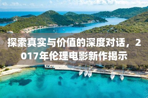 探索真實(shí)與價(jià)值的深度對話，2017年倫理電影新作揭示