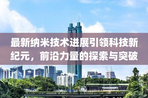 最新納米技術(shù)進(jìn)展引領(lǐng)科技新紀(jì)元，前沿力量的探索與突破