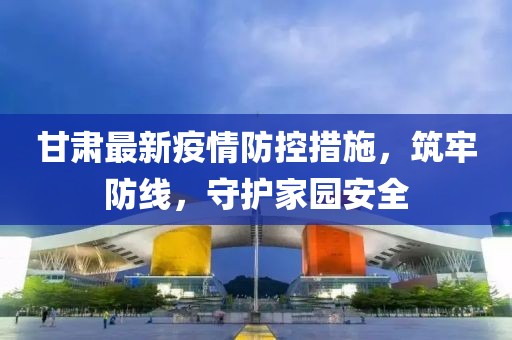 甘肅最新疫情防控措施，筑牢防線，守護(hù)家園安全