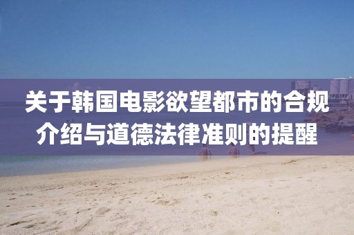 關于韓國電影欲望都市的合規(guī)介紹與道德法律準則的提醒