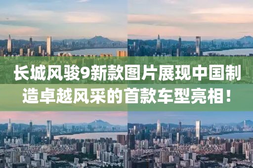長城風駿9新款圖片展現(xiàn)中國制造卓越風采的首款車型亮相！