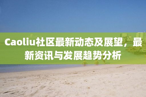 Caoliu社區(qū)最新動(dòng)態(tài)及展望，最新資訊與發(fā)展趨勢(shì)分析