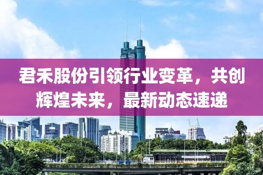 君禾股份引領(lǐng)行業(yè)變革，共創(chuàng)輝煌未來(lái)，最新動(dòng)態(tài)速遞
