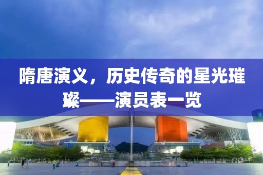 隋唐演義，歷史傳奇的星光璀璨——演員表一覽