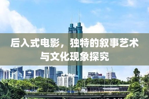 后入式電影，獨特的敘事藝術與文化現(xiàn)象探究