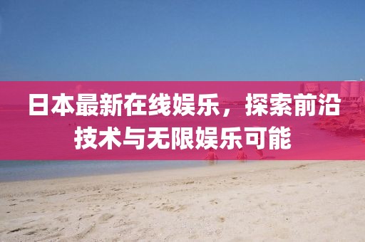 日本最新在線娛樂，探索前沿技術與無限娛樂可能