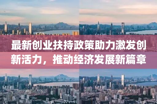 最新創(chuàng)業(yè)扶持政策助力激發(fā)創(chuàng)新活力，推動(dòng)經(jīng)濟(jì)發(fā)展新篇章