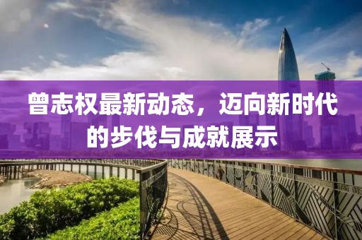 曾志權(quán)最新動(dòng)態(tài)，邁向新時(shí)代的步伐與成就展示