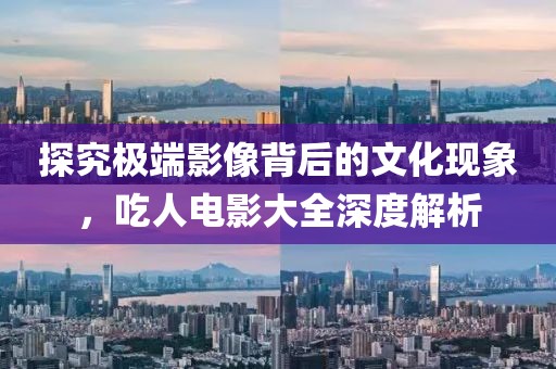 探究極端影像背后的文化現(xiàn)象，吃人電影大全深度解析