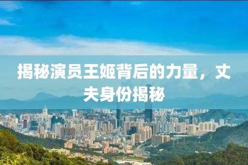 揭秘演員王姬背后的力量，丈夫身份揭秘