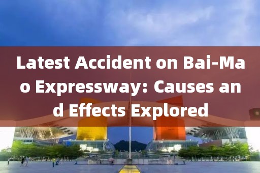 Latest Accident on Bai-Mao Expressway: Causes and Effects Explored