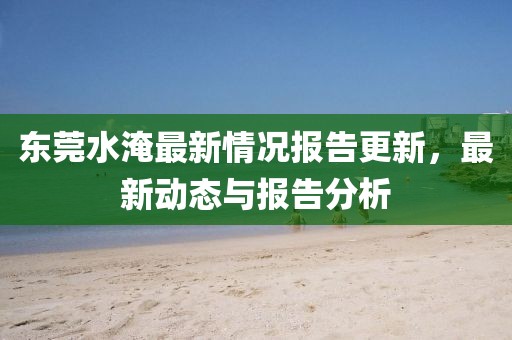 東莞水淹最新情況報(bào)告更新，最新動(dòng)態(tài)與報(bào)告分析