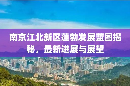 南京江北新區(qū)蓬勃發(fā)展藍(lán)圖揭秘，最新進(jìn)展與展望