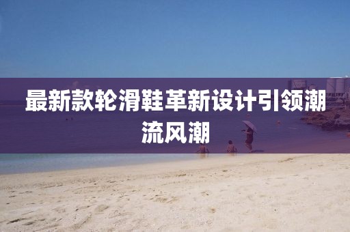 最新款輪滑鞋革新設(shè)計(jì)引領(lǐng)潮流風(fēng)潮