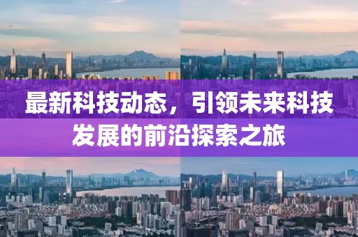 最新科技動態(tài)，引領未來科技發(fā)展的前沿探索之旅