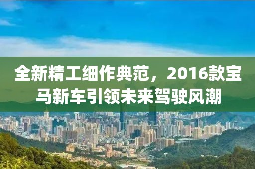 全新精工細(xì)作典范，2016款寶馬新車引領(lǐng)未來駕駛風(fēng)潮