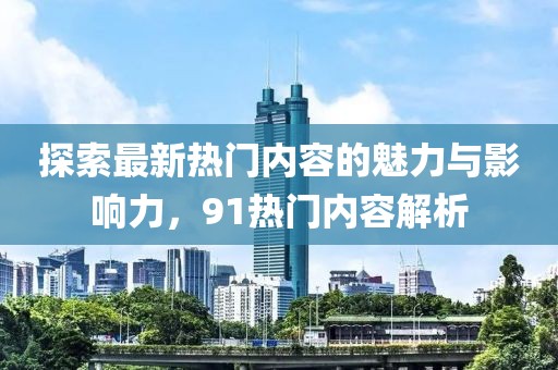 探索最新熱門內(nèi)容的魅力與影響力，91熱門內(nèi)容解析