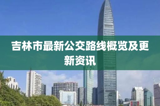 吉林市最新公交路線概覽及更新資訊
