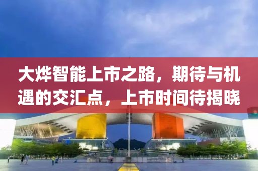 大燁智能上市之路，期待與機遇的交匯點，上市時間待揭曉