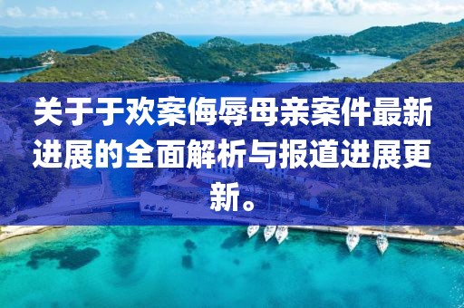 關(guān)于于歡案侮辱母親案件最新進展的全面解析與報道進展更新。