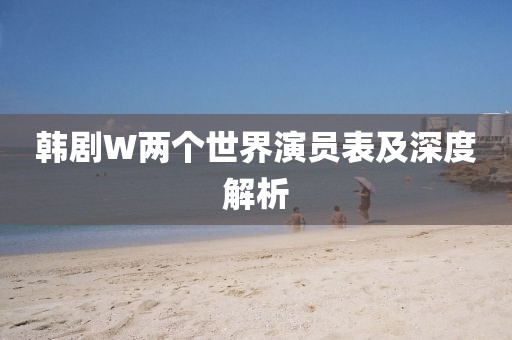 韓劇W兩個世界演員表及深度解析