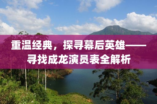 重溫經(jīng)典，探尋幕后英雄——尋找成龍演員表全解析