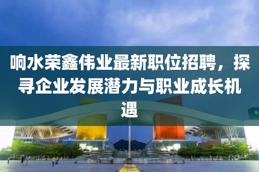 響水榮鑫偉業(yè)最新職位招聘，探尋企業(yè)發(fā)展?jié)摿εc職業(yè)成長機遇