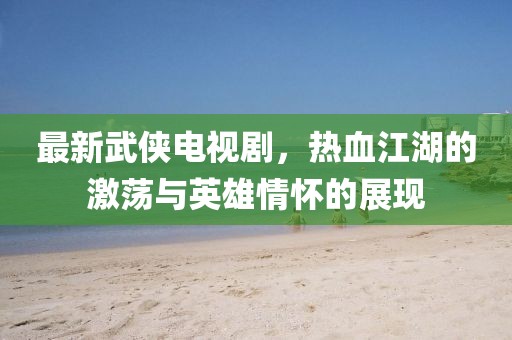 最新武俠電視劇，熱血江湖的激蕩與英雄情懷的展現(xiàn)