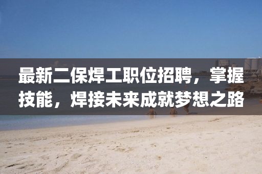 最新二保焊工職位招聘，掌握技能，焊接未來成就夢(mèng)想之路