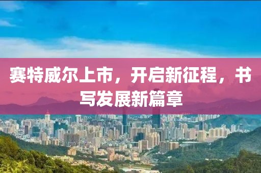 賽特威爾上市，開(kāi)啟新征程，書寫發(fā)展新篇章