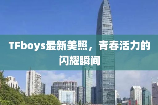 TFboys最新美照，青春活力的閃耀瞬間