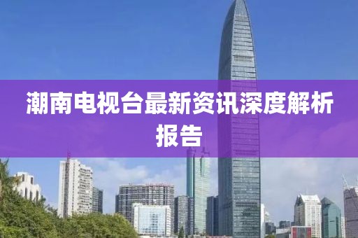 潮南電視臺最新資訊深度解析報告