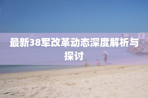 最新38軍改革動(dòng)態(tài)深度解析與探討